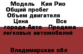  › Модель ­ Кия Рио › Общий пробег ­ 118 000 › Объем двигателя ­ 2 › Цена ­ 550 000 - Все города Авто » Продажа легковых автомобилей   . Владимирская обл.,Вязниковский р-н